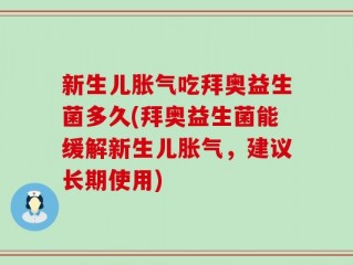 新生儿胀气吃拜奥益生菌多久(拜奥益生菌能缓解新生儿胀气，建议长期使用)