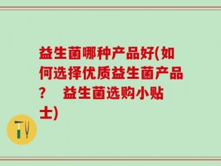 益生菌哪种产品好(如何选择优质益生菌产品？  益生菌选购小贴士)