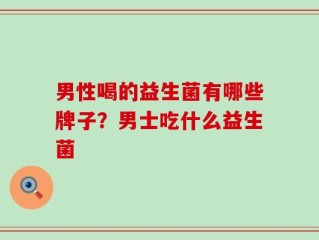 男性喝的益生菌有哪些牌子？男士吃什么益生菌