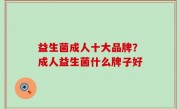 益生菌成人十大品牌？成人益生菌什么牌子好
