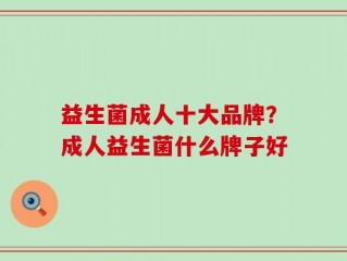 益生菌成人十大品牌？成人益生菌什么牌子好
