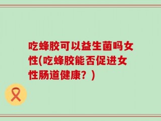 吃蜂胶可以益生菌吗女性(吃蜂胶能否促进女性肠道健康？)