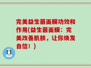 完美益生菌面膜功效和作用(益生菌面膜：完美改善肌肤，让你焕发自信！)