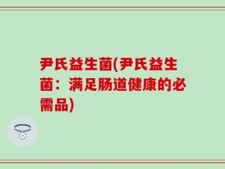 尹氏益生菌(尹氏益生菌：满足肠道健康的必需品)