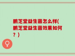 鹏芝堂益生菌怎么样(鹏芝堂益生菌效果如何？)