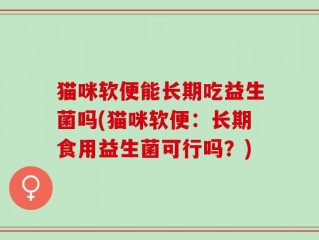 猫咪软便能长期吃益生菌吗(猫咪软便：长期食用益生菌可行吗？)