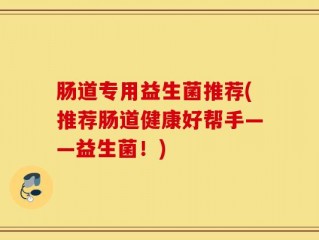 肠道专用益生菌推荐(推荐肠道健康好帮手——益生菌！)