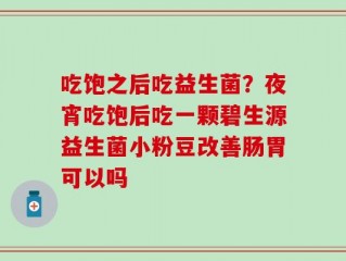 吃饱之后吃益生菌？夜宵吃饱后吃一颗碧生源益生菌小粉豆改善肠胃可以吗