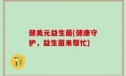 健美元益生菌(健康守护，益生菌来帮忙)