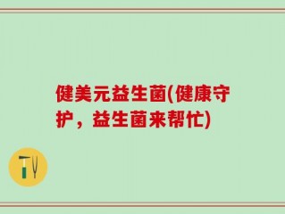 健美元益生菌(健康守护，益生菌来帮忙)