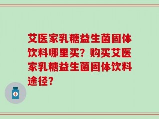 艾医家乳糖益生菌固体饮料哪里买？购买艾医家乳糖益生菌固体饮料途径？