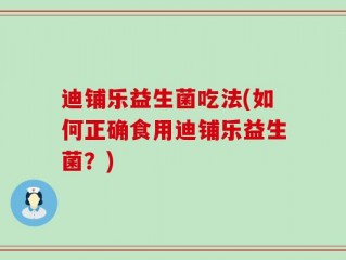 迪铺乐益生菌吃法(如何正确食用迪铺乐益生菌？)