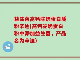 益生菌高钙驼奶蛋白质粉辛迪(高钙驼奶蛋白粉中添加益生菌，产品名为辛迪)