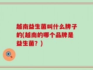 越南益生菌叫什么牌子的(越南的哪个品牌是益生菌？)