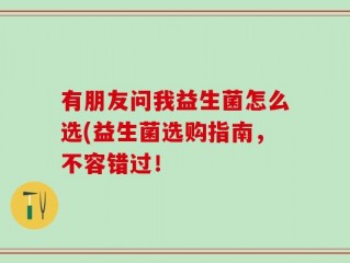 有朋友问我益生菌怎么选(益生菌选购指南，不容错过！