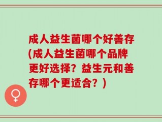成人益生菌哪个好善存(成人益生菌哪个品牌更好选择？益生元和善存哪个更适合？)