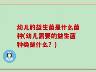 幼儿的益生菌是什么菌种(幼儿需要的益生菌种类是什么？)