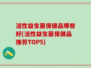 活性益生菌保健品哪些好(活性益生菌保健品推荐TOP5)