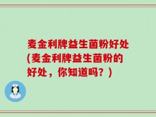 麦金利牌益生菌粉好处(麦金利牌益生菌粉的好处，你知道吗？)