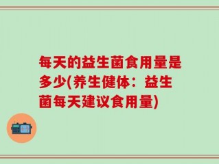 每天的益生菌食用量是多少(养生健体：益生菌每天建议食用量)