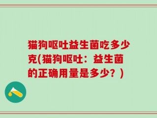 猫狗呕吐益生菌吃多少克(猫狗呕吐：益生菌的正确用量是多少？)
