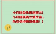 小月牌益生菌新西兰(小月牌新西兰益生菌，助您保持肠道健康！)