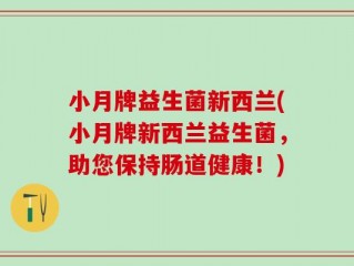 小月牌益生菌新西兰(小月牌新西兰益生菌，助您保持肠道健康！)