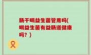 肠干喝益生菌管用吗(喝益生菌有益肠道健康吗？)