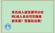 鼻炎成人益生菌可以吃吗(成人鼻炎可否服用益生菌？答案在这里)