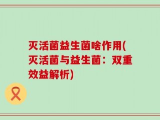 灭活菌益生菌啥作用(灭活菌与益生菌：双重效益解析)