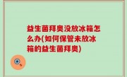 益生菌拜奥没放冰箱怎么办(如何保管未放冰箱的益生菌拜奥)