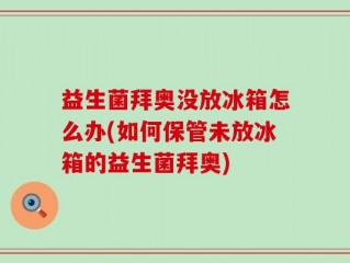 益生菌拜奥没放冰箱怎么办(如何保管未放冰箱的益生菌拜奥)