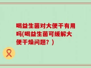 喝益生菌对大便干有用吗(喝益生菌可缓解大便干燥问题？)