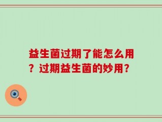 益生菌过期了能怎么用？过期益生菌的妙用？