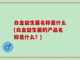 白盒益生菌名称是什么(白盒益生菌的产品名称是什么？)