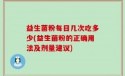益生菌粉每日几次吃多少(益生菌粉的正确用法及剂量建议)