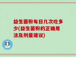 益生菌粉每日几次吃多少(益生菌粉的正确用法及剂量建议)