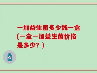 一加益生菌多少钱一盒(一盒一加益生菌价格是多少？)