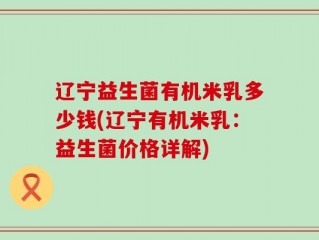辽宁益生菌有机米乳多少钱(辽宁有机米乳：益生菌价格详解)