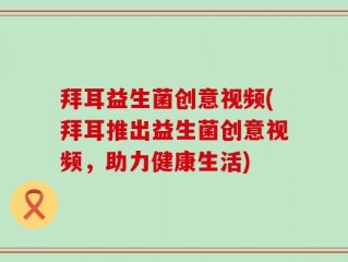 拜耳益生菌创意视频(拜耳推出益生菌创意视频，助力健康生活)