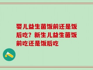婴儿益生菌饭前还是饭后吃？新生儿益生菌饭前吃还是饭后吃
