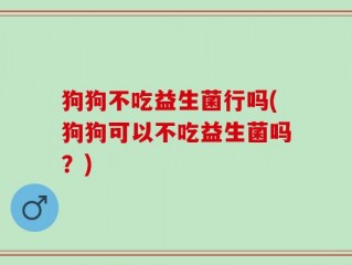 狗狗不吃益生菌行吗(狗狗可以不吃益生菌吗？)
