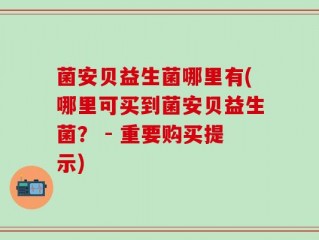 菌安贝益生菌哪里有(哪里可买到菌安贝益生菌？ - 重要购买提示)