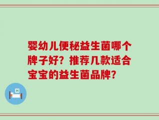 婴幼儿便秘益生菌哪个牌子好？推荐几款适合宝宝的益生菌品牌？