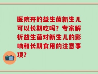 医院开的益生菌新生儿可以长期吃吗？专家解析益生菌对新生儿的影响和长期食用的注意事项？