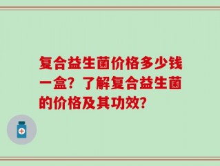 复合益生菌价格多少钱一盒？了解复合益生菌的价格及其功效？