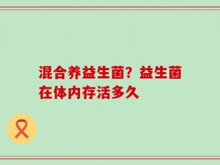 混合养益生菌？益生菌在体内存活多久