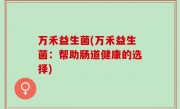 万禾益生菌(万禾益生菌：帮助肠道健康的选择)