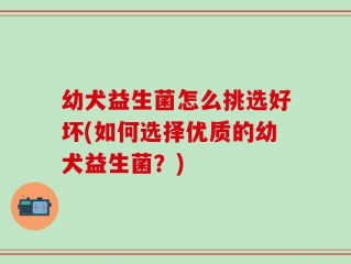 幼犬益生菌怎么挑选好坏(如何选择优质的幼犬益生菌？)