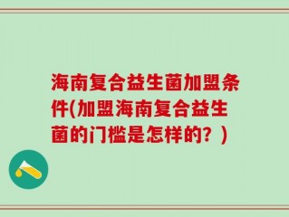 海南复合益生菌加盟条件(加盟海南复合益生菌的门槛是怎样的？)